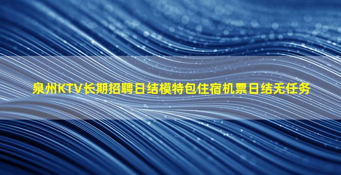泉州KTV长期招聘日结模特包住宿机票日结无任务